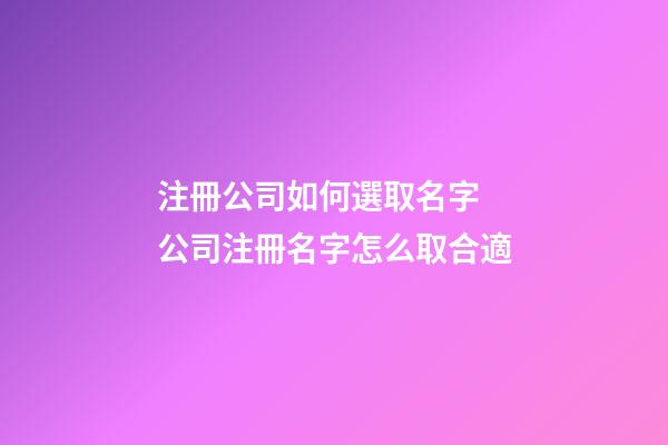 注冊公司如何選取名字 公司注冊名字怎么取合適-第1張-公司起名-玄機派